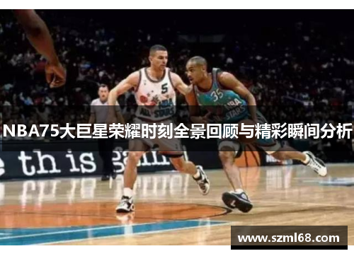 NBA75大巨星荣耀时刻全景回顾与精彩瞬间分析