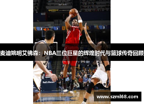 麦迪姚明艾佛森：NBA三位巨星的辉煌时代与篮球传奇回顾