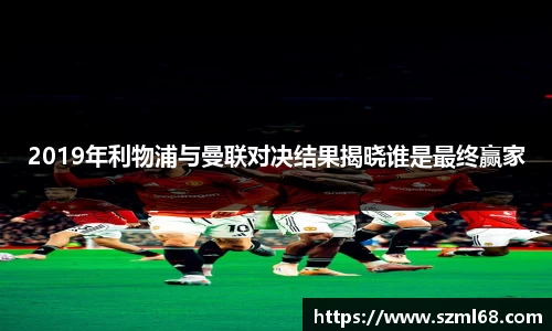 美嘉体育2019年利物浦与曼联对决结果揭晓谁是最终赢家