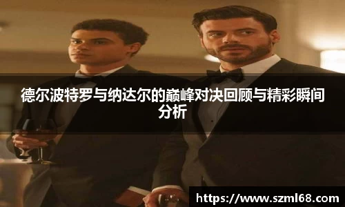 美嘉体育德尔波特罗与纳达尔的巅峰对决回顾与精彩瞬间分析